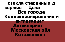 стекла старинные д верные. › Цена ­ 16 000 - Все города Коллекционирование и антиквариат » Антиквариат   . Московская обл.,Котельники г.